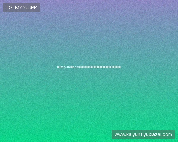 使用kaiyun体育app下载，随时随地掌握体育动态，提供个性化推荐和多平台同步体验