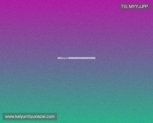 开云Kaiyun官网手机版最新版本下载与安装详细步骤全解析 开云Kaiyun官网手机版最新版本下载与安装详细步骤全解析